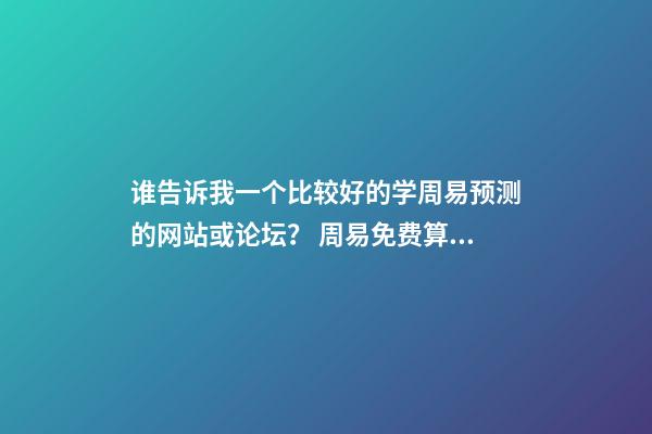 谁告诉我一个比较好的学周易预测的网站或论坛？ 周易免费算命网站-第1张-观点-玄机派